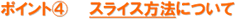ポイント4 スライス方法について