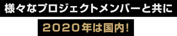 様々なプロジェクトメンバーと共に2020年は国内！