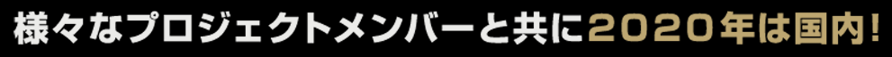 様々なプロジェクトメンバーと共に2020年は国内！