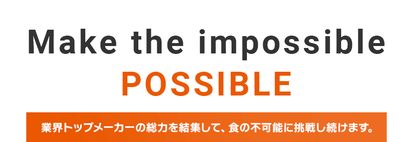 スライダーテキスト:Make the impossible POSSIBLE 業界トップメーカーの総力を結集して、食の不可能に挑戦し続けます。