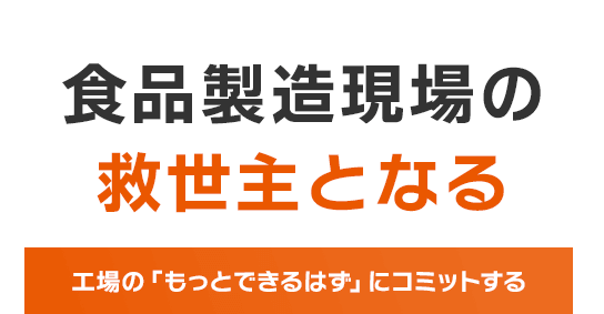 食品製造・加工現場の救世主となる　工場の「もっとできるはず」にコミットする